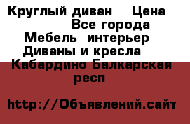 Круглый диван  › Цена ­ 1 000 - Все города Мебель, интерьер » Диваны и кресла   . Кабардино-Балкарская респ.